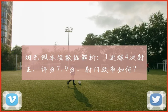 姆巴佩本场数据解析:1进球4次射正,评分7.9分,射门效率如何?