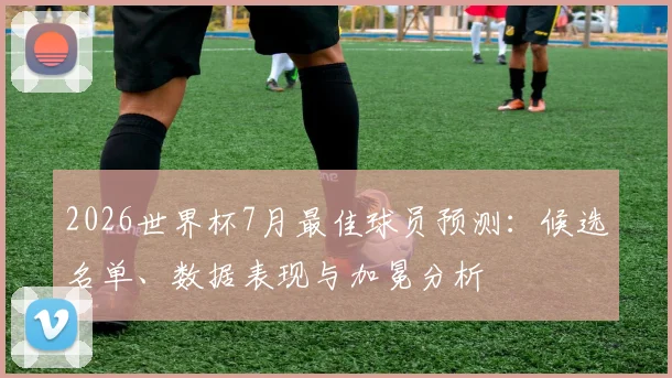 2026世界杯7月最佳球员预测:候选名单、数据表现与加冕分析