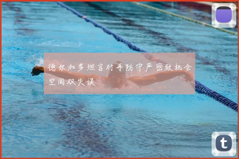 德尔加多坦言对手防守严密致机会空间双失误