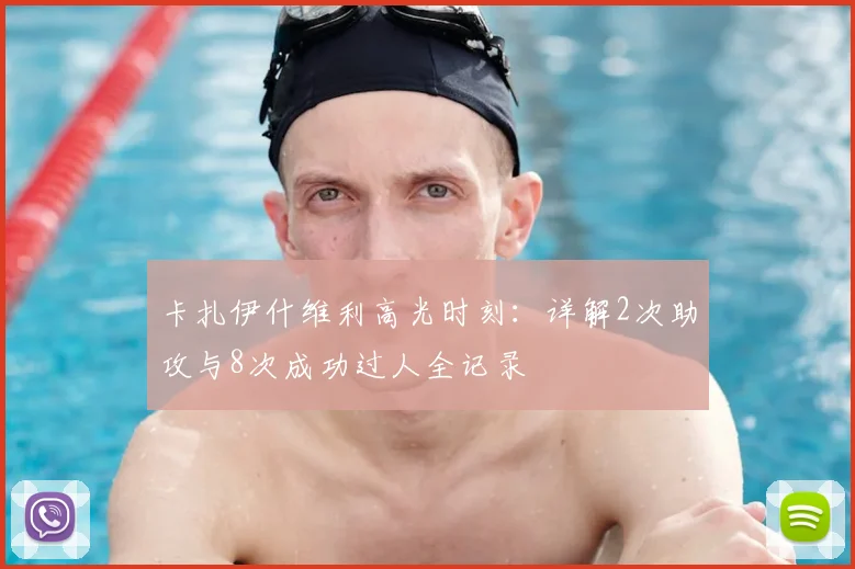 卡扎伊什维利高光时刻：详解2次助攻与8次成功过人全记录