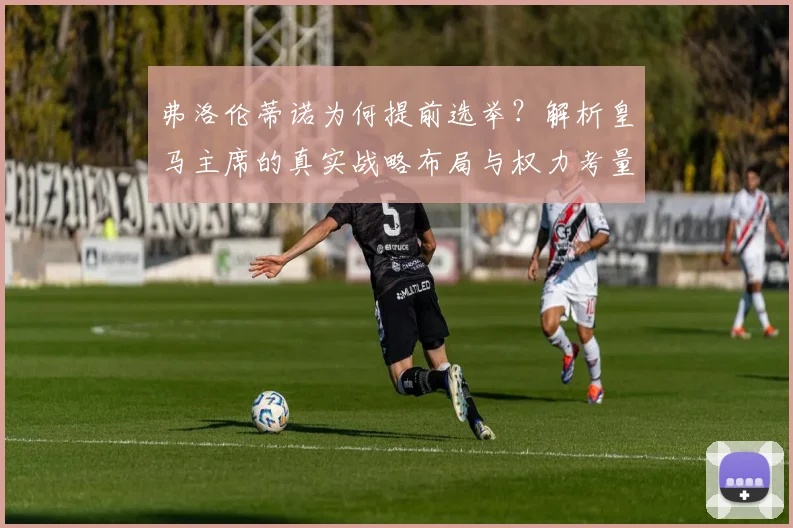 弗洛伦蒂诺为何提前选举？解析皇马主席的真实战略布局与权力考量
