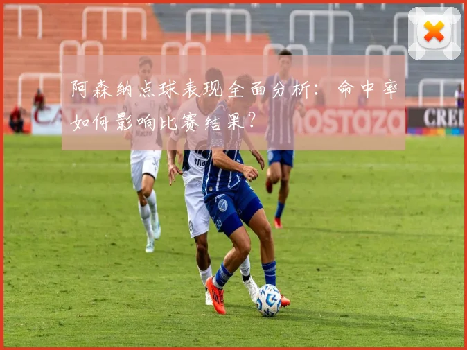 阿森纳点球表现全面分析:命中率如何影响比赛结果?