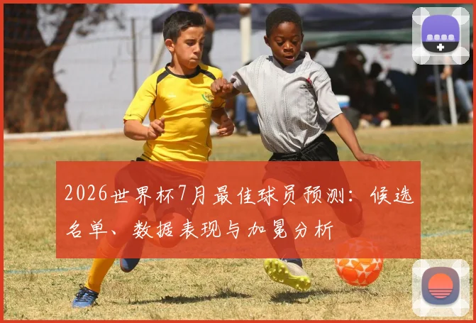 2026世界杯7月最佳球员预测：候选名单、数据表现与加冕分析