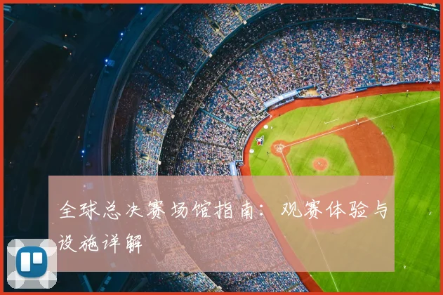全球总决赛场馆指南：观赛体验与设施详解