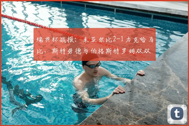 瑞典杯战报：米亚尔比2-1力克哈马比，斯特劳德与伯格斯特罗姆双双建功