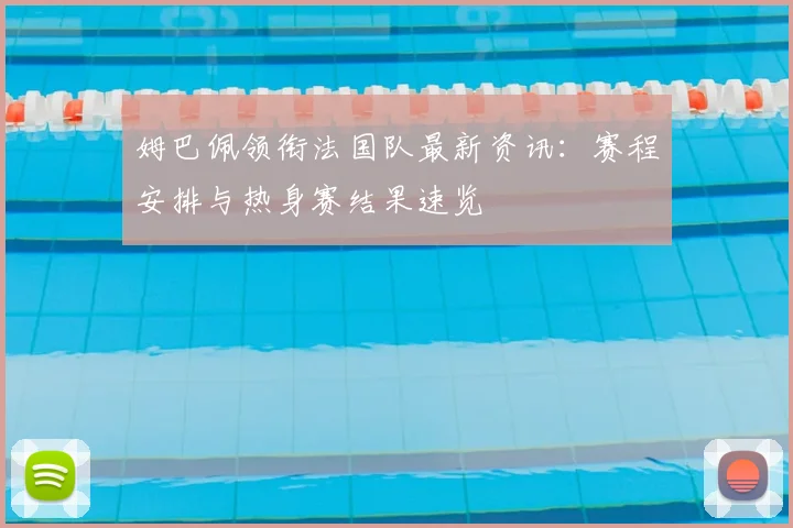 姆巴佩领衔法国队最新资讯：赛程安排与热身赛结果速览