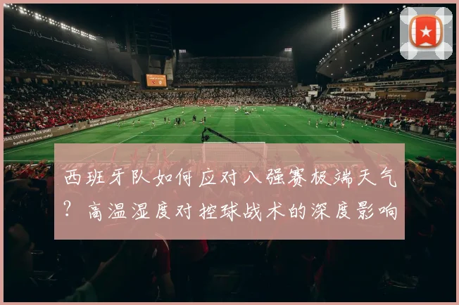 西班牙队如何应对八强赛极端天气?高温湿度对控球战术的深度影响与策略