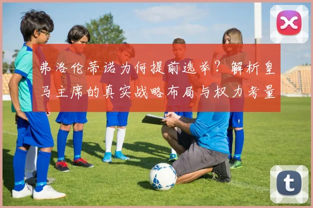 弗洛伦蒂诺为何提前选举？解析皇马主席的真实战略布局与权力考量