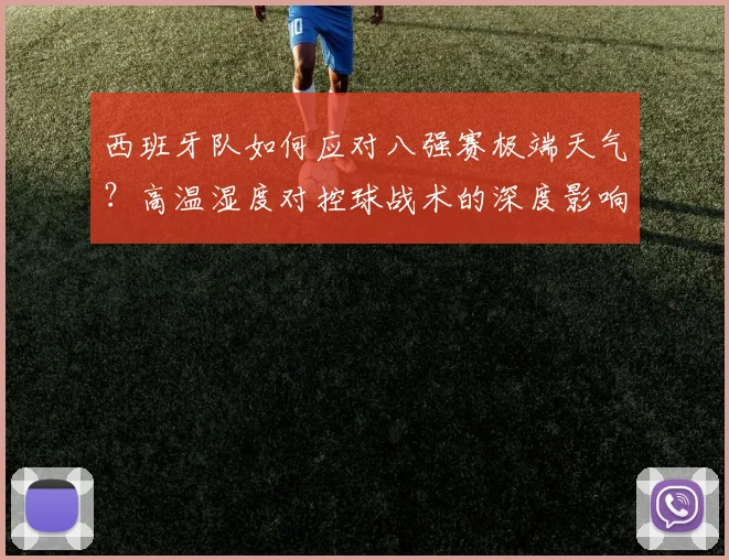 西班牙队如何应对八强赛极端天气？高温湿度对控球战术的深度影响与策略