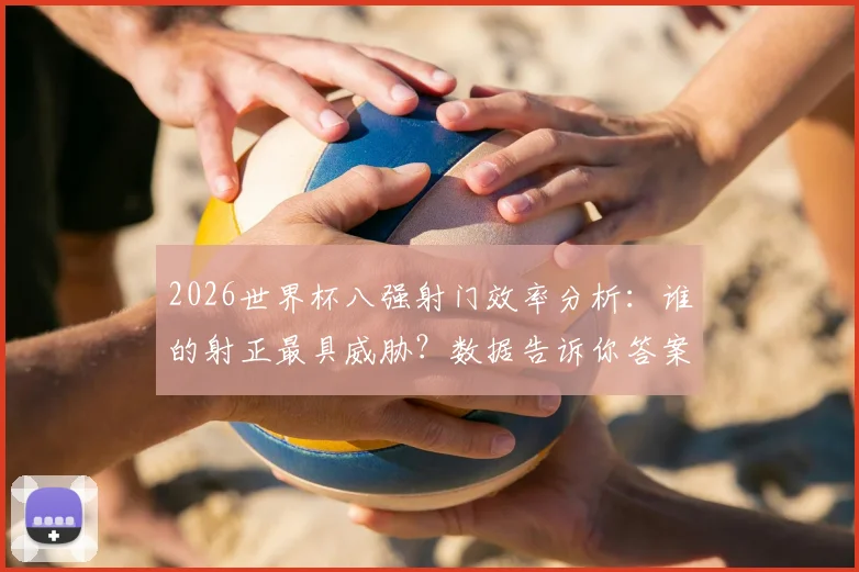 2026世界杯八强射门效率分析：谁的射正最具威胁？数据告诉你答案