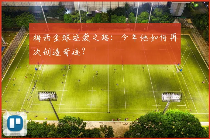 梅西金球逆袭之路：今年他如何再次创造奇迹？