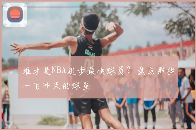 谁才是NBA进步最快球员？盘点那些一飞冲天的球星