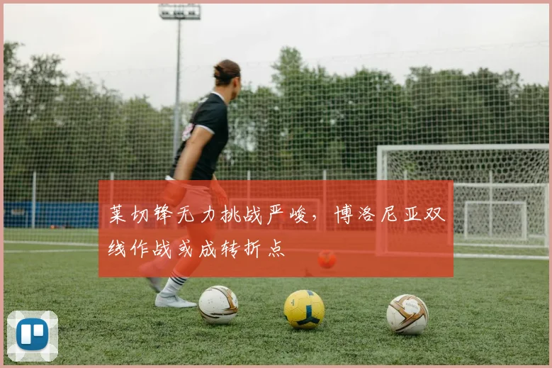 莱切锋无力挑战严峻，博洛尼亚双线作战或成转折点