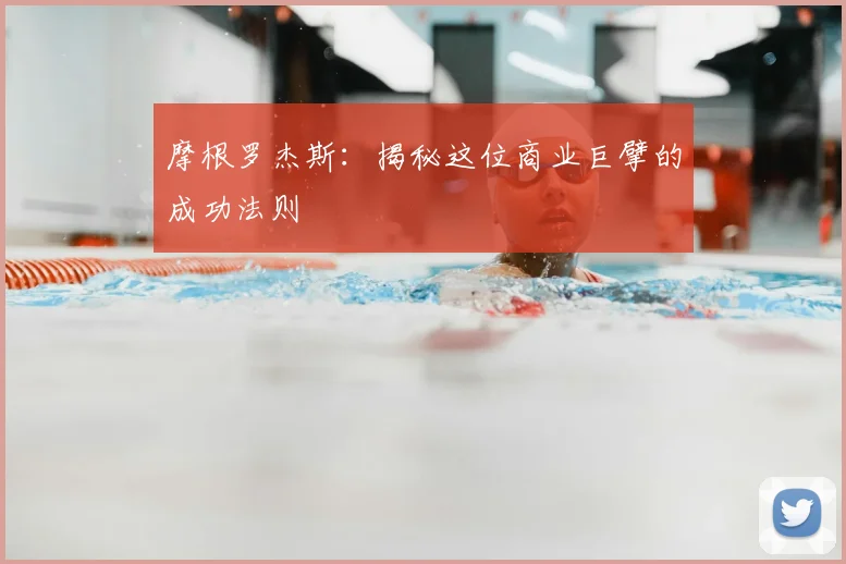 摩根罗杰斯：揭秘这位商业巨擘的成功法则
