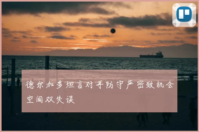 德尔加多坦言对手防守严密致机会空间双失误