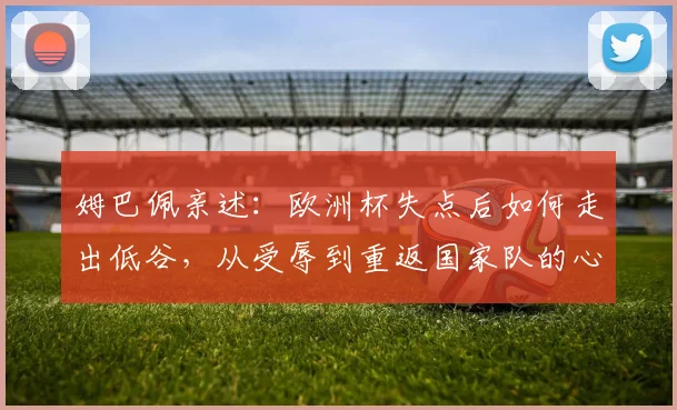 姆巴佩亲述：欧洲杯失点后如何走出低谷，从受辱到重返国家队的心路历程