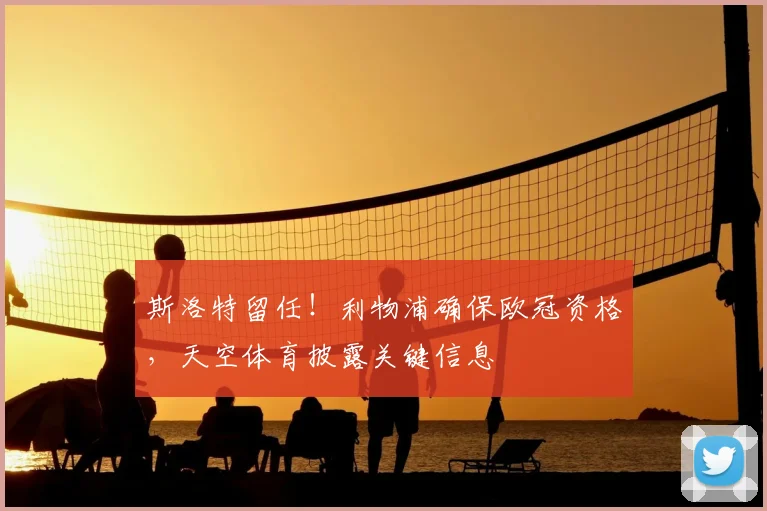 斯洛特留任!利物浦确保欧冠资格,天空体育披露关键信息