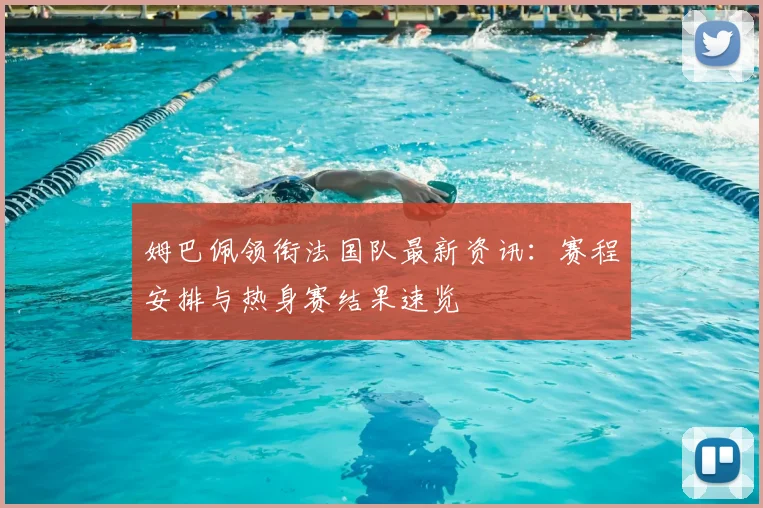 姆巴佩领衔法国队最新资讯：赛程安排与热身赛结果速览