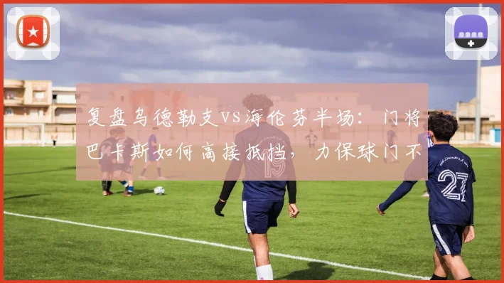 复盘乌德勒支vs海伦芬半场:门将巴卡斯如何高接抵挡,力保球门不失?(附技术解析)