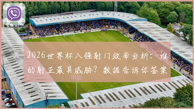 2026世界杯八强射门效率分析：谁的射正最具威胁？数据告诉你答案