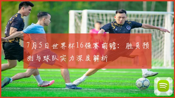 7月5日世界杯16强赛前瞻：胜负预测与球队实力深度解析