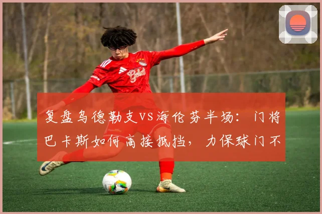 复盘乌德勒支vs海伦芬半场：门将巴卡斯如何高接抵挡，力保球门不失？（附技术解析）