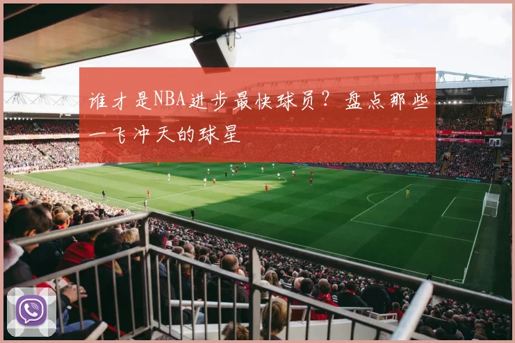 谁才是NBA进步最快球员？盘点那些一飞冲天的球星