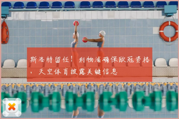 斯洛特留任！利物浦确保欧冠资格，天空体育披露关键信息