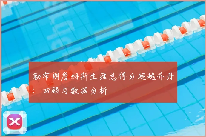 勒布朗詹姆斯生涯总得分超越乔丹：回顾与数据分析