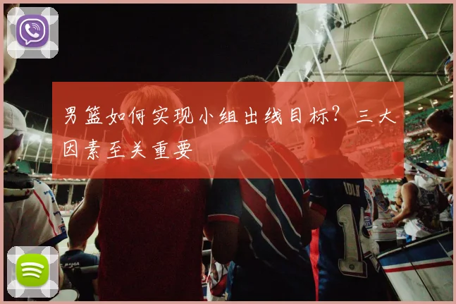 男篮如何实现小组出线目标？三大因素至关重要
