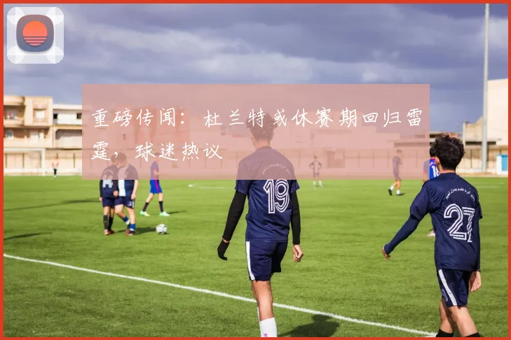 重磅传闻：杜兰特或休赛期回归雷霆，球迷热议