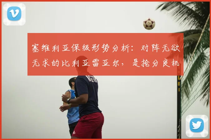 塞维利亚保级形势分析：对阵无欲无求的比利亚雷亚尔，是抢分良机还是潜在陷阱？