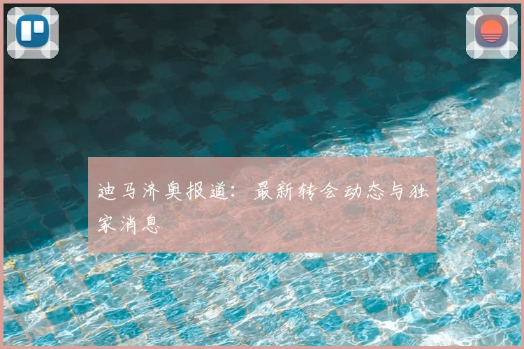 迪马济奥报道：最新转会动态与独家消息