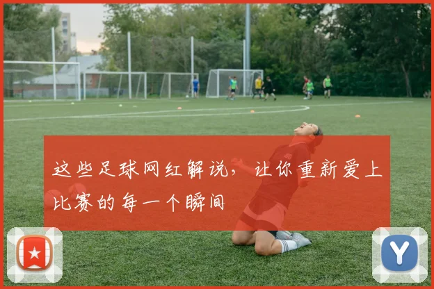 这些足球网红解说，让你重新爱上比赛的每一个瞬间